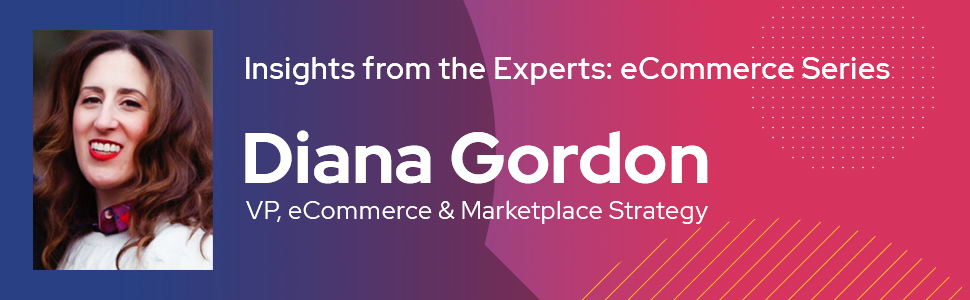 Insights from the Experts: eCommerce Series. Diana Gordon, VP, eCommerce & Marketplace Strategy
